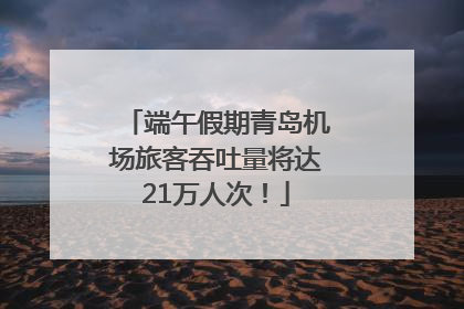 端午假期青岛机场旅客吞吐量将达21万人次！