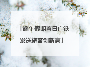 端午假期首日广铁发送旅客创新高