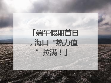 端午假期首日，海口“热力值”拉满！