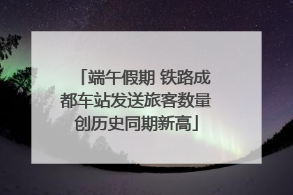 端午假期 铁路成都车站发送旅客数量创历史同期新高