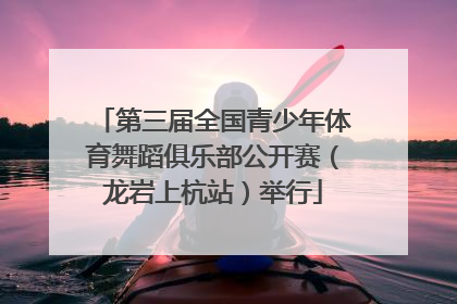 第三届全国青少年体育舞蹈俱乐部公开赛（龙岩上杭站）举行