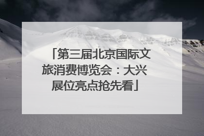 第三届北京国际文旅消费博览会：大兴展位亮点抢先看