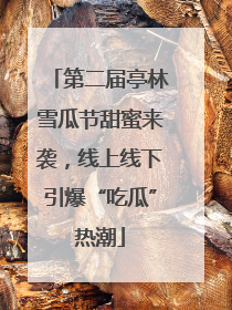 第二届亭林雪瓜节甜蜜来袭，线上线下引爆“吃瓜”热潮