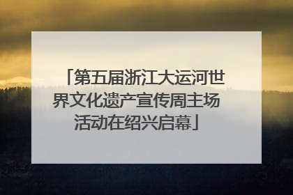 第五届浙江大运河世界文化遗产宣传周主场活动在绍兴启幕