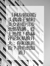 网友韩国街头偶遇王勉和美女逛街引发恋情猜测，登上热搜！陈赫评论区贴脸开大：你和谁逛街？我也想知道