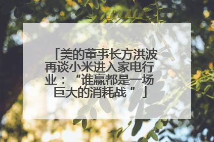 美的董事长方洪波再谈小米进入家电行业：“谁赢都是一场巨大的消耗战 ”