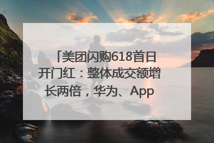 美团闪购618首日开门红：整体成交额增长两倍，华为、Apple、沃尔玛等近800个品牌翻倍增长