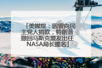 美媒爆：因曾向民主党人捐款，特朗普撤回马斯克盟友出任NASA局长提名
