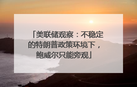 美联储观察：不稳定的特朗普政策环境下，鲍威尔只能旁观