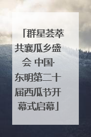群星荟萃共襄瓜乡盛会 中国·东明第二十届西瓜节开幕式启幕