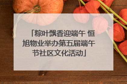 粽叶飘香迎端午 恒旭物业举办第五届端午节社区文化活动