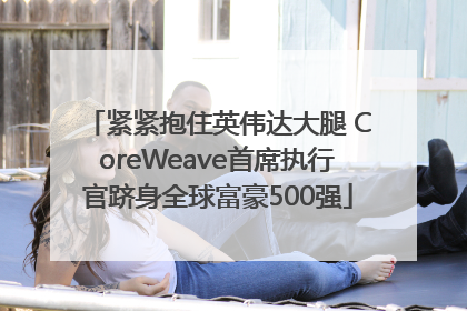 紧紧抱住英伟达大腿 CoreWeave首席执行官跻身全球富豪500强