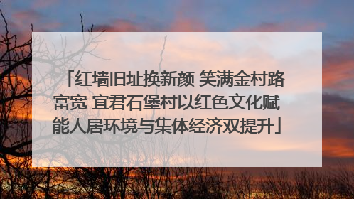 红墙旧址换新颜 笑满金村路富宽 宜君石堡村以红色文化赋能人居环境与集体经济双提升