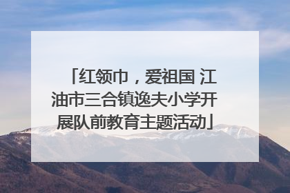 红领巾，爱祖国 江油市三合镇逸夫小学开展队前教育主题活动