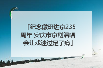 纪念徽班进京235周年 安庆市京剧演唱会让戏迷过足了瘾