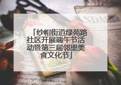 纱帽街道绿苑路社区开展端午节活动暨第三届邻里美食文化节