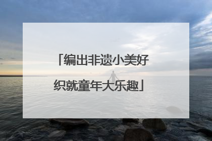 编出非遗小美好 织就童年大乐趣