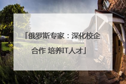 俄罗斯专家：深化校企合作 培养IT人才