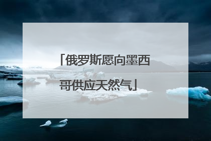 俄罗斯愿向墨西哥供应天然气