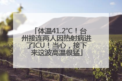 体温41.2℃！台州接连两人因热射病进了ICU！当心，接下来这波高温很猛