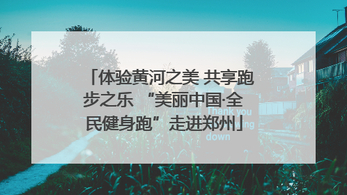 体验黄河之美 共享跑步之乐 “美丽中国·全民健身跑”走进郑州
