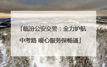 临汾公安交警：全力护航中考路 暖心服务保畅通