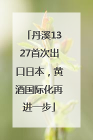 丹溪1327首次出口日本，黄酒国际化再进一步