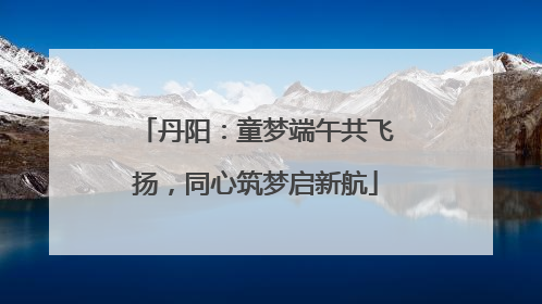 丹阳：童梦端午共飞扬，同心筑梦启新航
