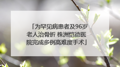 为罕见病患者及96岁老人治骨折 株洲恺德医院完成多例高难度手术