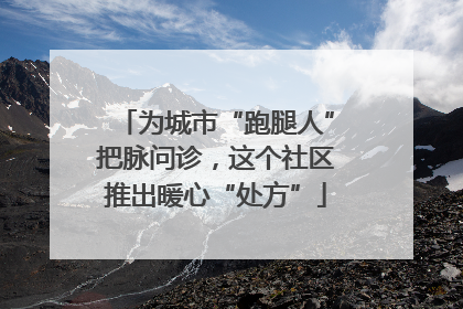 为城市“跑腿人”把脉问诊，这个社区推出暖心“处方”