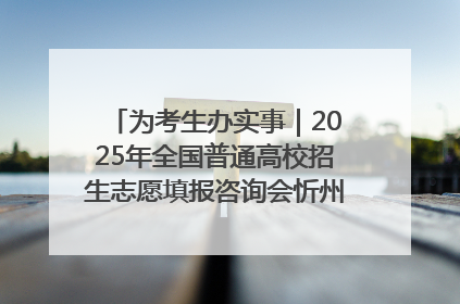 为考生办实事｜2025年全国普通高校招生志愿填报咨询会忻州专场活动成功举办