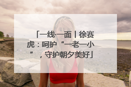 一线·一面丨徐赛虎：呵护“一老一小”，守护朝夕美好