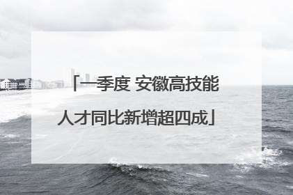 一季度 安徽高技能人才同比新增超四成