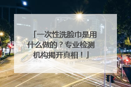 一次性洗脸巾是用什么做的？专业检测机构揭开真相！