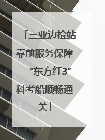 三亚边检站靠前服务保障“东方红3”科考船顺畅通关