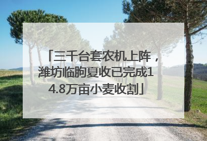 三千台套农机上阵，潍坊临朐夏收已完成14.8万亩小麦收割