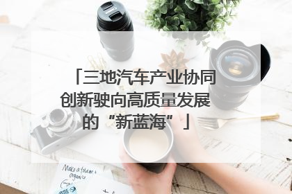 三地汽车产业协同创新驶向高质量发展的“新蓝海”