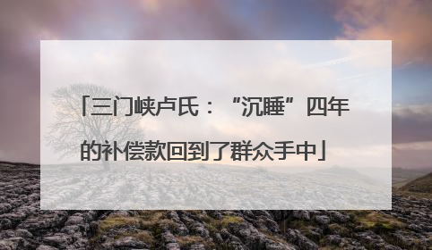三门峡卢氏：“沉睡”四年的补偿款回到了群众手中