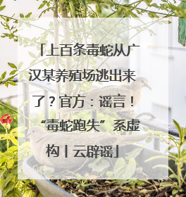 上百条毒蛇从广汉某养殖场逃出来了？官方：谣言！“毒蛇跑失”系虚构丨云辟谣