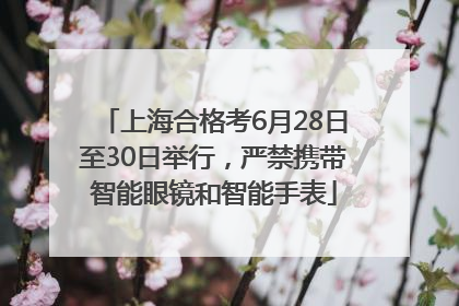 上海合格考6月28日至30日举行，严禁携带智能眼镜和智能手表