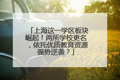 上海这一学区板块崛起！两所学校更名，依托优质教育资源强势逆袭？