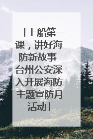 上船第一课，讲好海防新故事 台州公安深入开展海防主题宣防月活动