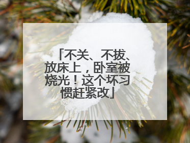 不关、不拔、放床上，卧室被烧光！这个坏习惯赶紧改