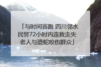 与时间赛跑 四川邻水民警72小时内连救走失老人与遭蛇咬伤群众