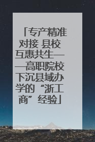 专产精准对接 县校互惠共生——高职院校下沉县域办学的“浙工商”经验