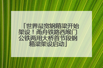 世界最宽钢箱梁开始架设！甬舟铁路西堠门公铁两用大桥首节段钢箱梁架设启动