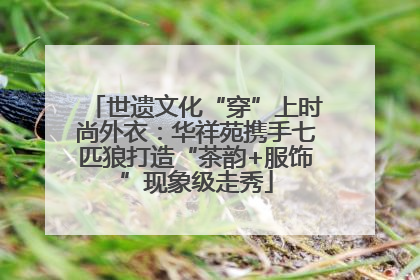 世遗文化“穿”上时尚外衣：华祥苑携手七匹狼打造“茶韵+服饰”现象级走秀