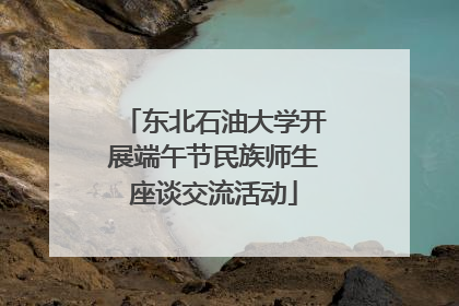 东北石油大学开展端午节民族师生座谈交流活动