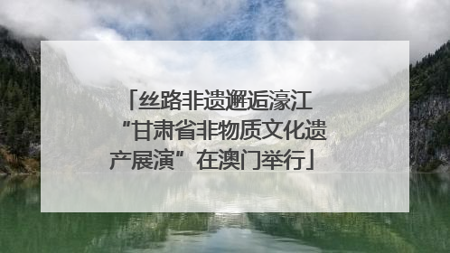丝路非遗邂逅濠江 “甘肃省非物质文化遗产展演”在澳门举行