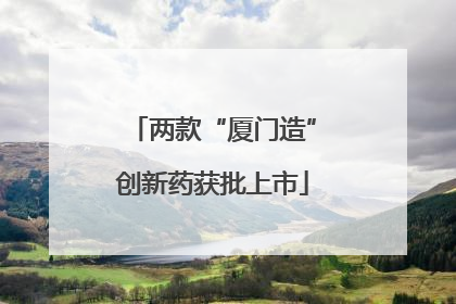 两款“厦门造”创新药获批上市